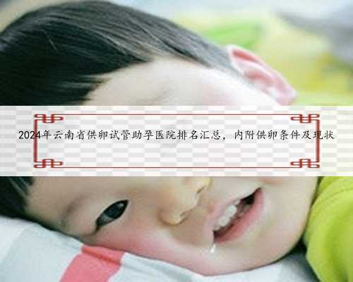2024年云南省供卵试管助孕医院排名汇总，内附供卵条件及现状